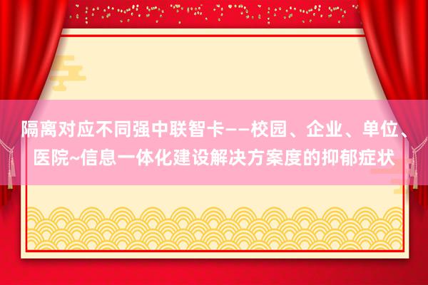 隔离对应不同强中联智卡——校园、企业、单位、医院~信息一体化建设解决方案度的抑郁症状