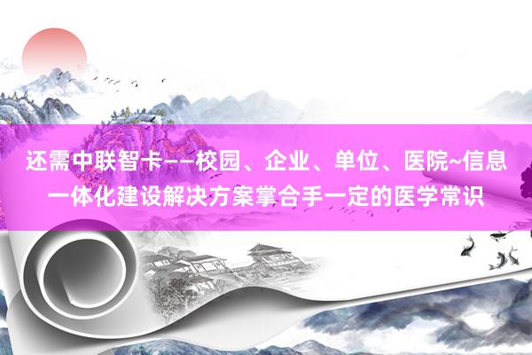 还需中联智卡——校园、企业、单位、医院~信息一体化建设解决方案掌合手一定的医学常识