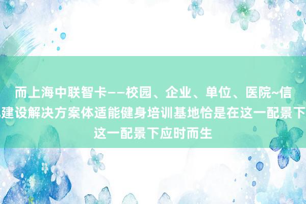 而上海中联智卡——校园、企业、单位、医院~信息一体化建设解决方案体适能健身培训基地恰是在这一配景下应时而生